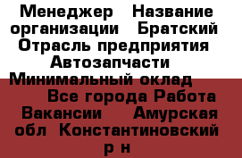 Менеджер › Название организации ­ Братский › Отрасль предприятия ­ Автозапчасти › Минимальный оклад ­ 40 000 - Все города Работа » Вакансии   . Амурская обл.,Константиновский р-н